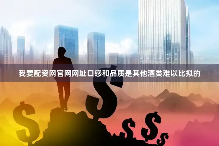 我要配资网官网网址口感和品质是其他酒类难以比拟的