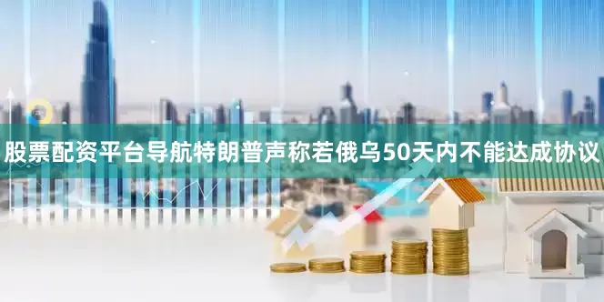 股票配资平台导航特朗普声称若俄乌50天内不能达成协议