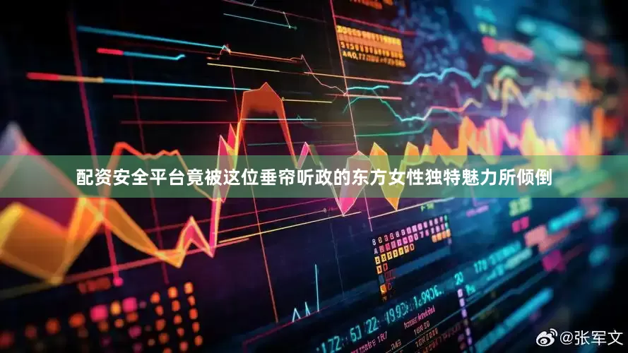 配资安全平台竟被这位垂帘听政的东方女性独特魅力所倾倒