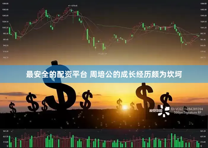 最安全的配资平台 周培公的成长经历颇为坎坷